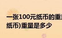 一张100元纸币的重量 一张一百元的人民币(纸币)重量是多少 