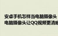 安卓手机怎样当电脑摄像头（用安卓手机摄像头变身为高清电脑摄像头让QQ视频更清晰）