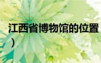 江西省博物馆的位置（江西省博物馆景点介绍）