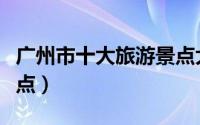 广州市十大旅游景点大全（广州市十大旅游景点）