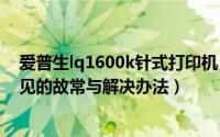 爱普生lq1600k针式打印机（爱普生LQ300K针式打印机常见的故常与解决办法）