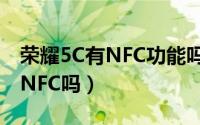 荣耀5C有NFC功能吗（华为荣耀畅玩5C支持NFC吗）