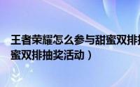 王者荣耀怎么参与甜蜜双排抽奖活动（王者荣耀如何参与甜蜜双排抽奖活动）