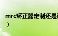 mrc矫正器定制还是通用（mrc矫正器有用吗）