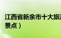 江西省新余市十大旅游景点（新余市十大旅游景点）