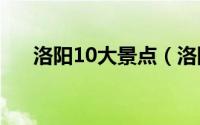 洛阳10大景点（洛阳市十大旅游景点）