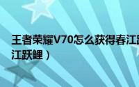 王者荣耀V70怎么获得春江跃鲤（王者荣耀V70如何获得春江跃鲤）