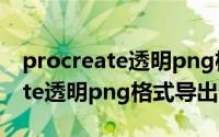 procreate透明png格式怎么导出（procreate透明png格式导出教程）