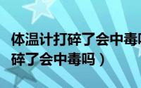 体温计打碎了会中毒吗要多久没事（体温计打碎了会中毒吗）