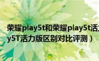 荣耀play5t和荣耀play5t活力版区别（荣耀Play5和荣耀Play5T活力版区别对比评测）