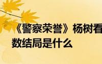 《警察荣誉》杨树看清人情冷暖直言异类 杨数结局是什么