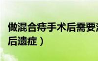 做混合痔手术后需要注意什么（做混合痔手术后遗症）