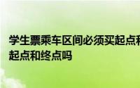 学生票乘车区间必须买起点和终点吗 学生票乘车区间必须买起点和终点吗 