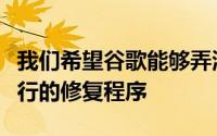 我们希望谷歌能够弄清楚这一点并发布切实可行的修复程序