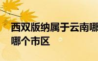 西双版纳属于云南哪个洲 西双版纳属于云南哪个市区 