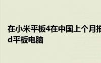 在小米平板4在中国上个月推出这是一款价格实惠的Android平板电脑