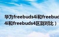 华为freebuds4i和freebuds4有什么区别（华为freebuds4i和freebuds4区别对比）