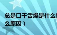 总是口干舌燥是什么情况（总是口干舌燥是什么原因）