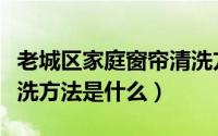 老城区家庭窗帘清洗方法（老城区家庭窗帘清洗方法是什么）