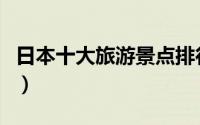 日本十大旅游景点排行榜（日本十大旅游景点）