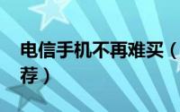 电信手机不再难买（当下火热电信4G手机推荐）