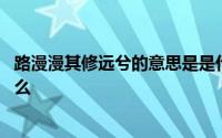 路漫漫其修远兮的意思是是什么 路漫漫其修远兮的意思是什么 