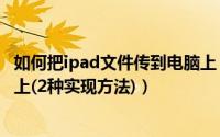 如何把ipad文件传到电脑上（怎么把电脑上的文件传到ipad上(2种实现方法)）