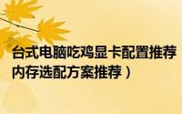 台式电脑吃鸡显卡配置推荐（绝地求生吃鸡电脑配置、显卡、内存选配方案推荐）