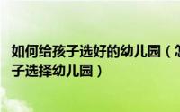 如何给孩子选好的幼儿园（怎样为孩子挑选幼儿园 怎样为孩子选择幼儿园）