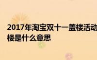 2017年淘宝双十一盖楼活动几号开始的 2019双十一淘宝盖楼是什么意思 