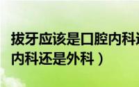 拔牙应该是口腔内科还是外科（拔牙是去口腔内科还是外科）