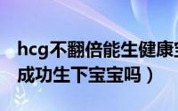 hcg不翻倍能生健康宝宝吗（hcg低不翻倍能成功生下宝宝吗）