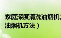 家庭深度清洗油烟机方法（关于家庭深度清洗油烟机方法）