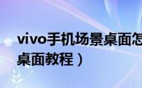 vivo手机场景桌面怎么关闭（vivo取消场景桌面教程）