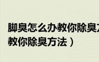 脚臭怎么办教你除臭方法不用盐（脚臭怎么办教你除臭方法）