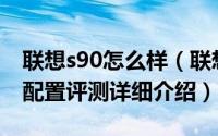 联想s90怎么样（联想笋尖S90外观、拍照及配置评测详细介绍）