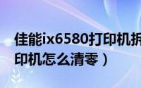 佳能ix6580打印机拆机教程（佳能ix6580打印机怎么清零）