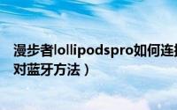 漫步者lollipodspro如何连接蓝牙（漫步者lollipodspro配对蓝牙方法）