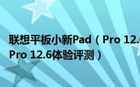 联想平板小新Pad（Pro 12.6值得入手吗 联想平板小新Pad Pro 12.6体验评测）