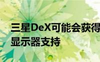 三星DeX可能会获得三星GalaxyTabS4的双显示器支持