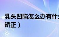 乳头凹陷怎么办有什么好办法（乳头凹陷怎样矫正）