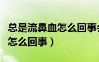 总是流鼻血怎么回事会有遗传吗（总是流鼻血怎么回事）