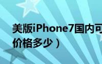 美版iPhone7国内可以用吗（iPhone7美版价格多少）