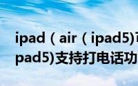 ipad（air（ipad5)可以打电话吗 ipad air(ipad5)支持打电话功能吗）