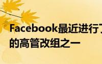 Facebook最近进行了公司有史以来规模最大的高管改组之一