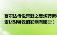 塞尔达传说荒野之息炼药素材对特效值影响（荒野之息炼药素材对特效值影响有哪些）