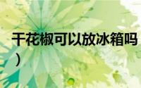 干花椒可以放冰箱吗（干花椒适不适合放冰箱）