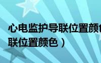 心电监护导联位置颜色顺序图片（心电监护导联位置颜色）