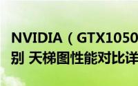 NVIDIA（GTX1050和GTX1050 Ti有什么区别 天梯图性能对比详解）