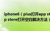 iphone6（plus打开app store空白怎么办  苹果6 plus app store打开空白解决方法）